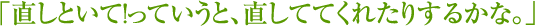 直しといて！っていうと、直しててくれたりするかな。